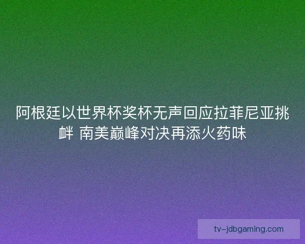 阿根廷以世界杯奖杯无声回应拉菲尼亚挑衅 南美巅峰对决再添火药味