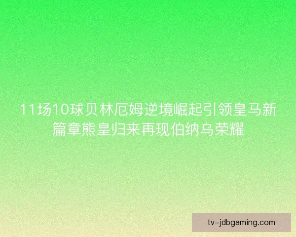 11场10球贝林厄姆逆境崛起引领皇马新篇章熊皇归来再现伯纳乌荣耀
