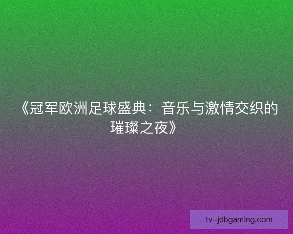 《冠军欧洲足球盛典：音乐与激情交织的璀璨之夜》