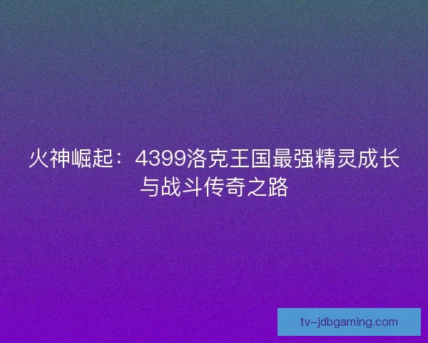 火神崛起：4399洛克王国最强精灵成长与战斗传奇之路