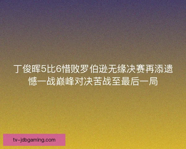 丁俊晖5比6惜败罗伯逊无缘决赛再添遗憾一战巅峰对决苦战至最后一局