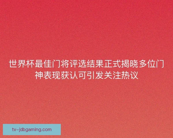 世界杯最佳门将评选结果正式揭晓多位门神表现获认可引发关注热议